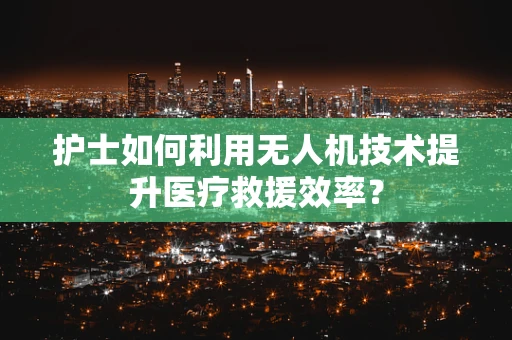 护士如何利用无人机技术提升医疗救援效率？