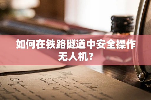 如何在铁路隧道中安全操作无人机？