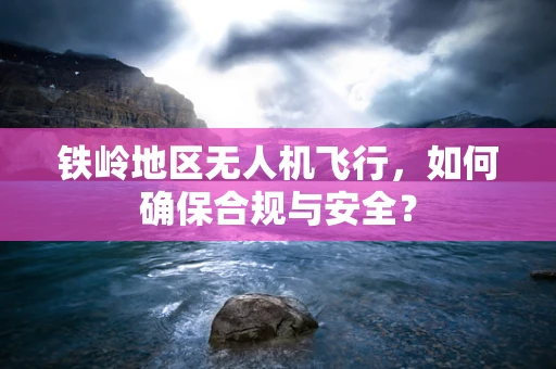 铁岭地区无人机飞行，如何确保合规与安全？