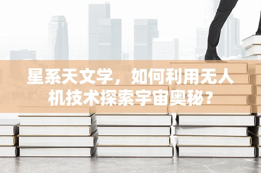 星系天文学，如何利用无人机技术探索宇宙奥秘？