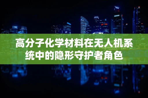 高分子化学材料在无人机系统中的隐形守护者角色