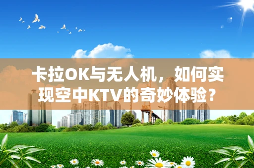 卡拉OK与无人机，如何实现空中KTV的奇妙体验？