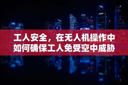 工人安全，在无人机操作中如何确保工人免受空中威胁？