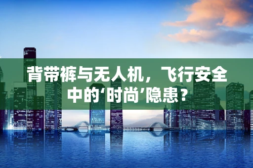 背带裤与无人机，飞行安全中的‘时尚’隐患？