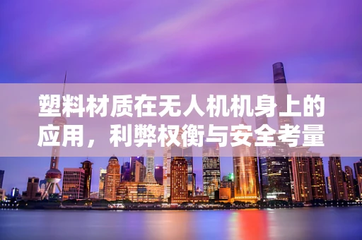 塑料材质在无人机机身上的应用，利弊权衡与安全考量