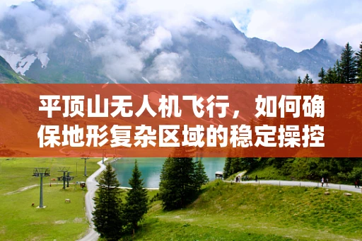 平顶山无人机飞行，如何确保地形复杂区域的稳定操控？