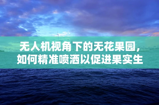 无人机视角下的无花果园，如何精准喷洒以促进果实生长？