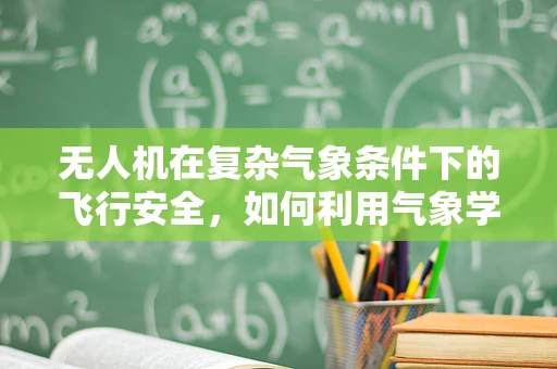 无人机在复杂气象条件下的飞行安全，如何利用气象学知识进行风险评估？