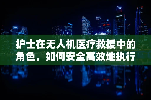 护士在无人机医疗救援中的角色，如何安全高效地执行空中任务？