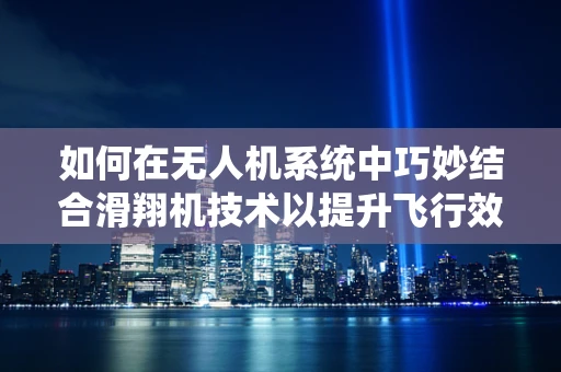 如何在无人机系统中巧妙结合滑翔机技术以提升飞行效率？