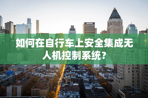 如何在自行车上安全集成无人机控制系统？