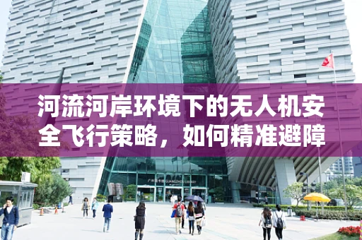 河流河岸环境下的无人机安全飞行策略，如何精准避障？