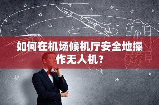 如何在机场候机厅安全地操作无人机？