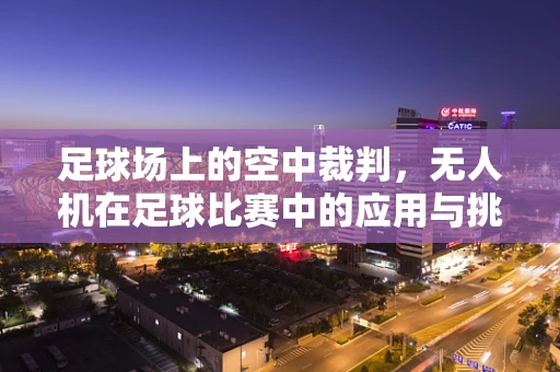 足球场上的空中裁判，无人机在足球比赛中的应用与挑战