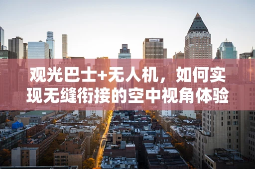 观光巴士+无人机，如何实现无缝衔接的空中视角体验？