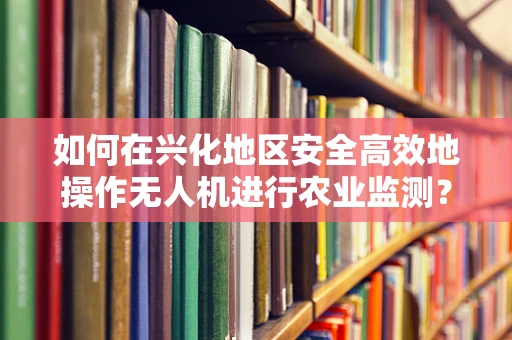 如何在兴化地区安全高效地操作无人机进行农业监测？