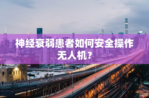 神经衰弱患者如何安全操作无人机？