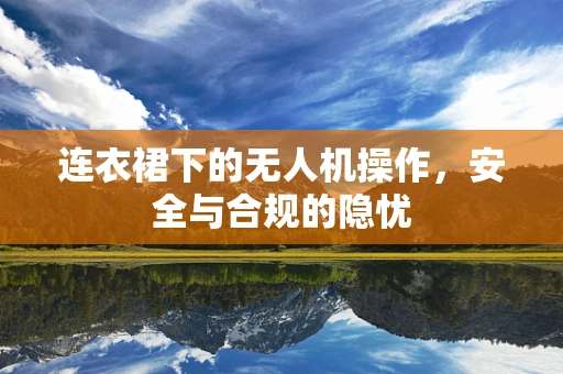 连衣裙下的无人机操作，安全与合规的隐忧