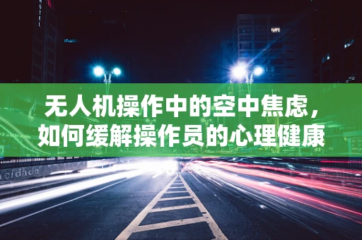 无人机操作中的空中焦虑，如何缓解操作员的心理健康压力？