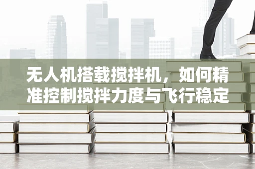 无人机搭载搅拌机，如何精准控制搅拌力度与飞行稳定性？