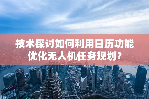 技术探讨如何利用日历功能优化无人机任务规划？