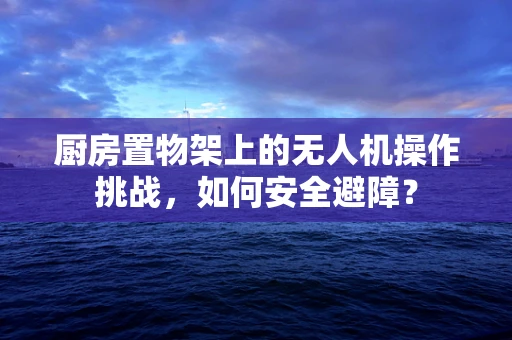 厨房置物架上的无人机操作挑战，如何安全避障？
