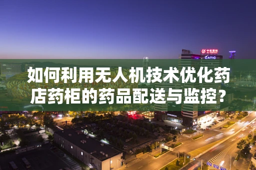 如何利用无人机技术优化药店药柜的药品配送与监控？