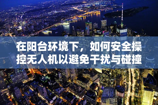 在阳台环境下，如何安全操控无人机以避免干扰与碰撞？