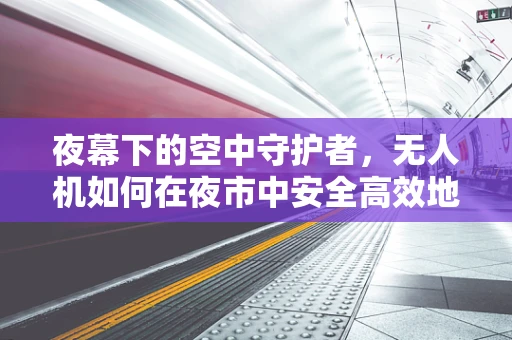 夜幕下的空中守护者，无人机如何在夜市中安全高效地执行监控任务？
