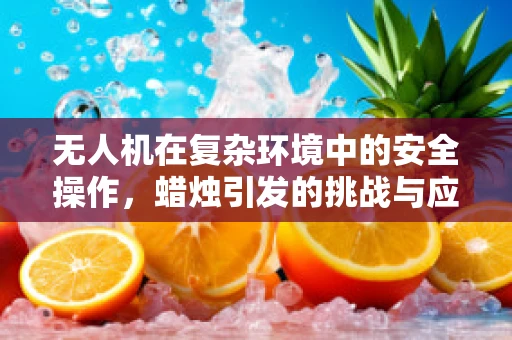 无人机在复杂环境中的安全操作，蜡烛引发的挑战与应对策略