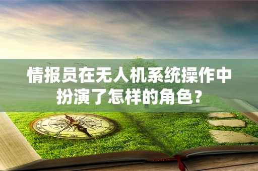 情报员在无人机系统操作中扮演了怎样的角色？