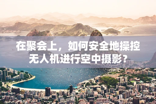 在聚会上，如何安全地操控无人机进行空中摄影？