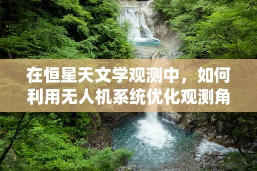 在恒星天文学观测中，如何利用无人机系统优化观测角度？