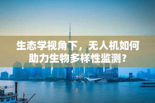 生态学视角下，无人机如何助力生物多样性监测？