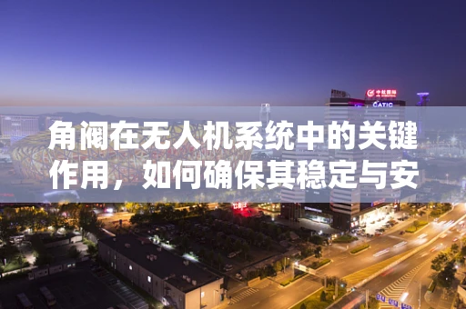 角阀在无人机系统中的关键作用，如何确保其稳定与安全？