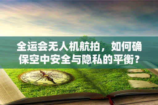 全运会无人机航拍，如何确保空中安全与隐私的平衡？