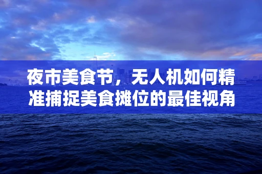 夜市美食节，无人机如何精准捕捉美食摊位的最佳视角？