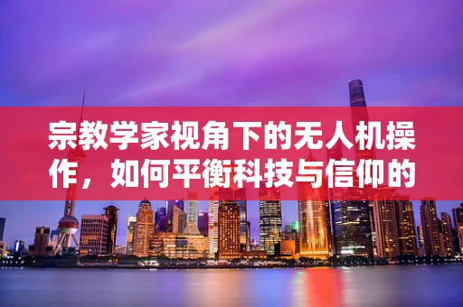 宗教学家视角下的无人机操作，如何平衡科技与信仰的边界？