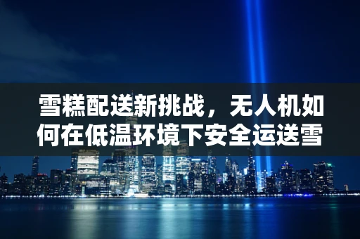 雪糕配送新挑战，无人机如何在低温环境下安全运送雪糕？