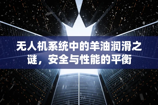 无人机系统中的羊油润滑之谜，安全与性能的平衡