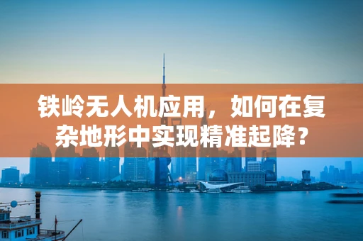 铁岭无人机应用，如何在复杂地形中实现精准起降？