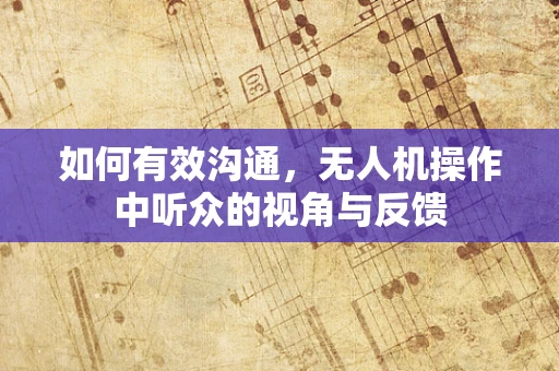 如何有效沟通，无人机操作中听众的视角与反馈