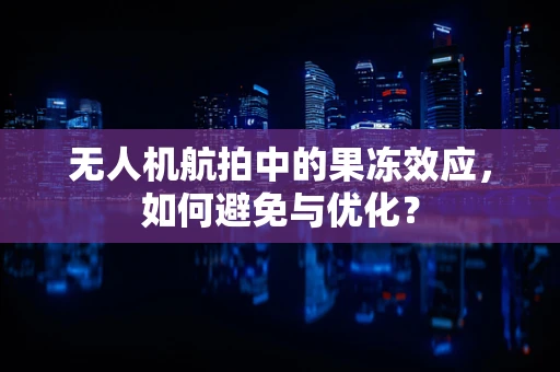 无人机航拍中的果冻效应，如何避免与优化？