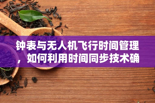 钟表与无人机飞行时间管理，如何利用时间同步技术确保精准起降？
