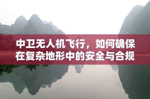 中卫无人机飞行，如何确保在复杂地形中的安全与合规？