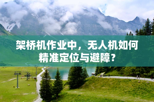架桥机作业中，无人机如何精准定位与避障？
