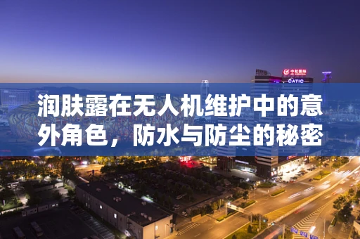 润肤露在无人机维护中的意外角色，防水与防尘的秘密