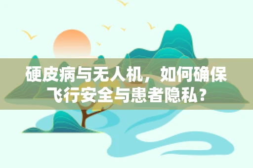 硬皮病与无人机，如何确保飞行安全与患者隐私？