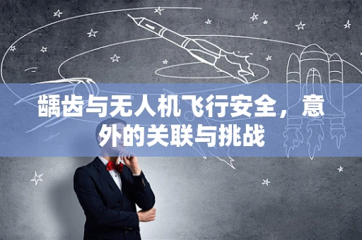 龋齿与无人机飞行安全，意外的关联与挑战