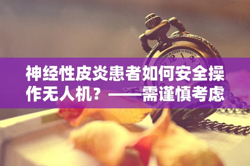 神经性皮炎患者如何安全操作无人机？——需谨慎考虑的飞行安全与健康问题